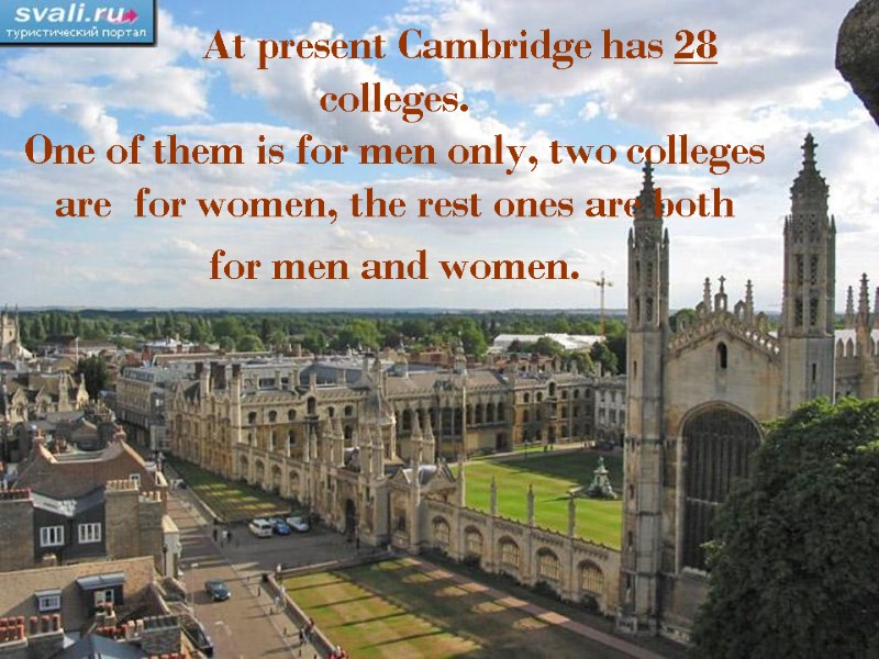 At present Cambridge has 28 colleges.  One of them is for men only,